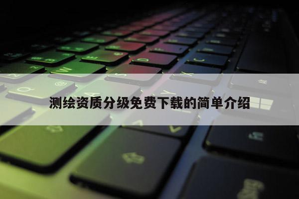 测绘资质分级免费下载的简单介绍