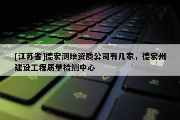 [江苏省]德宏测绘资质公司有几家，德宏州建设工程质量检测中心