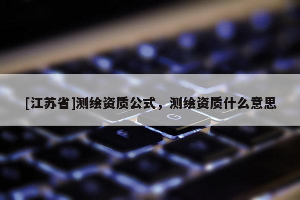 [江苏省]测绘资质公式，测绘资质什么意思
