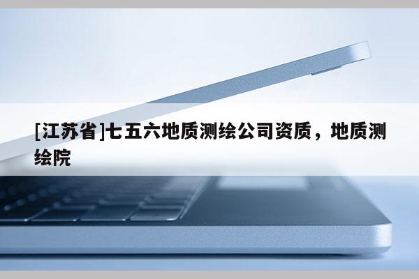 [江苏省]七五六地质测绘公司资质，地质测绘院