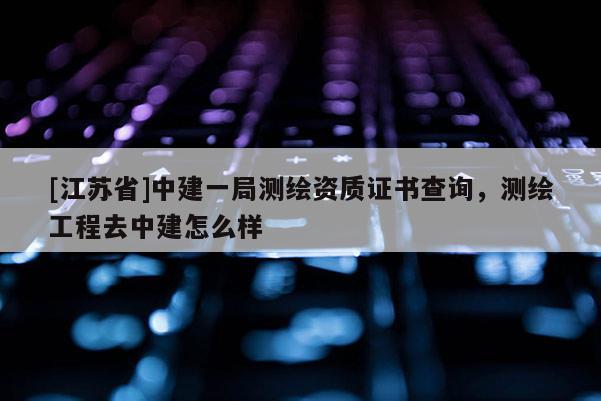 [江苏省]中建一局测绘资质证书查询，测绘工程去中建怎么样