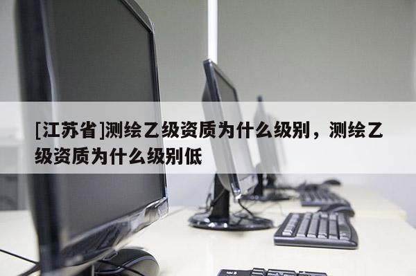 [江苏省]测绘乙级资质为什么级别，测绘乙级资质为什么级别低