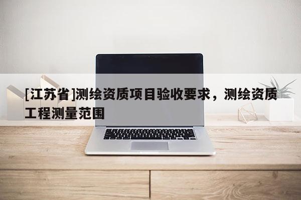 [江苏省]测绘资质项目验收要求，测绘资质工程测量范围