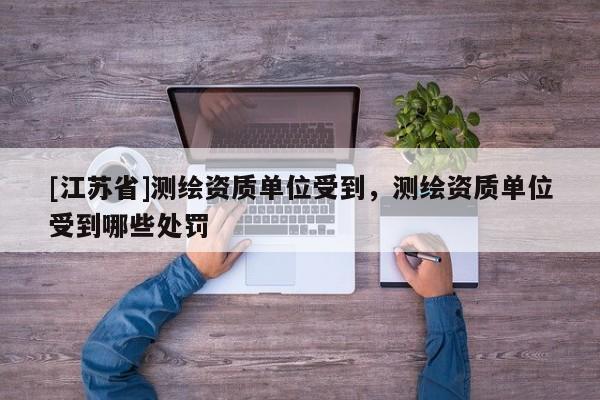 [江苏省]测绘资质单位受到，测绘资质单位受到哪些处罚