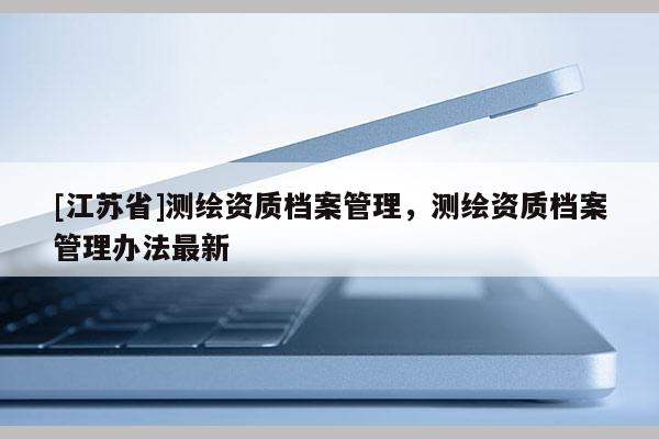 [江苏省]测绘资质档案管理，测绘资质档案管理办法最新