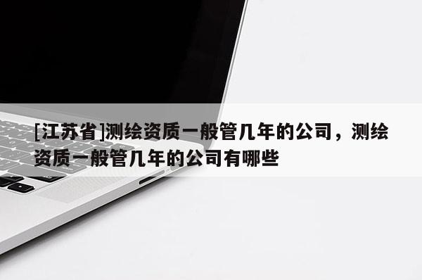 [江苏省]测绘资质一般管几年的公司，测绘资质一般管几年的公司有哪些