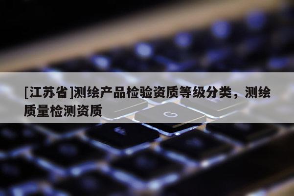 [江苏省]测绘产品检验资质等级分类，测绘质量检测资质