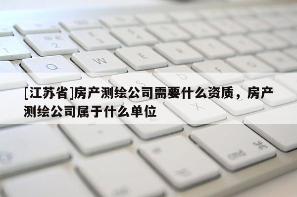 [江苏省]房产测绘公司需要什么资质，房产测绘公司属于什么单位