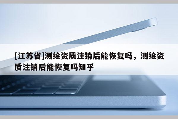 [江苏省]测绘资质注销后能恢复吗，测绘资质注销后能恢复吗知乎