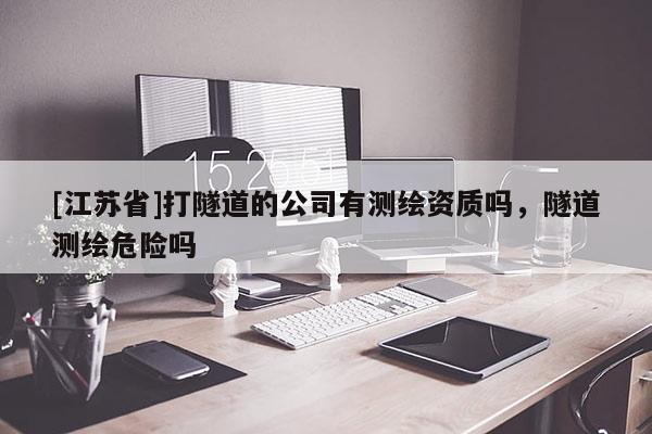 [江苏省]打隧道的公司有测绘资质吗，隧道测绘危险吗