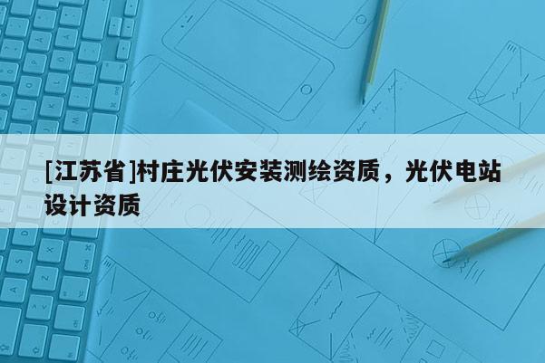 [江苏省]村庄光伏安装测绘资质，光伏电站设计资质