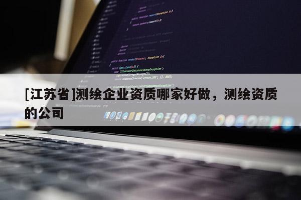 [江苏省]测绘企业资质哪家好做，测绘资质的公司