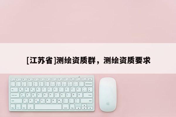 [江苏省]测绘资质群，测绘资质要求