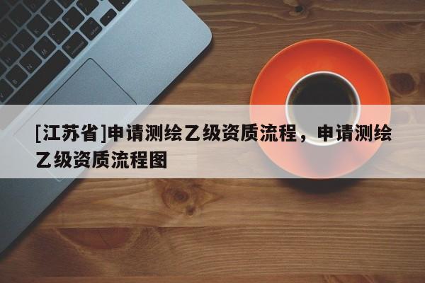[江苏省]申请测绘乙级资质流程，申请测绘乙级资质流程图