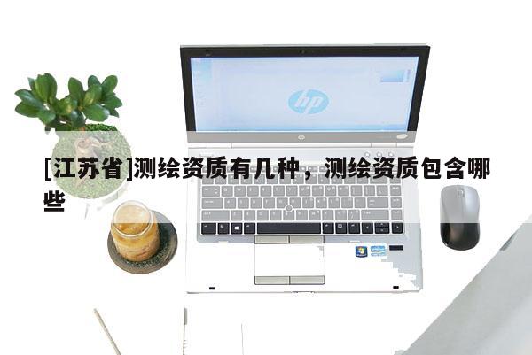 [江苏省]测绘资质有几种，测绘资质包含哪些