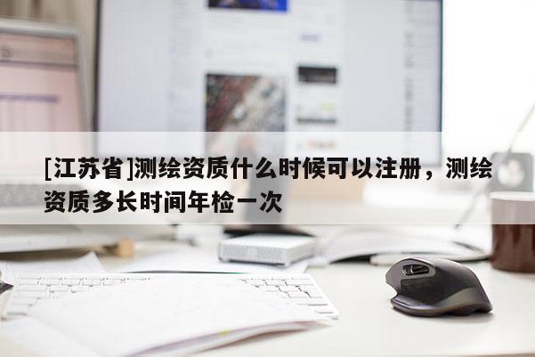 [江苏省]测绘资质什么时候可以注册，测绘资质多长时间年检一次