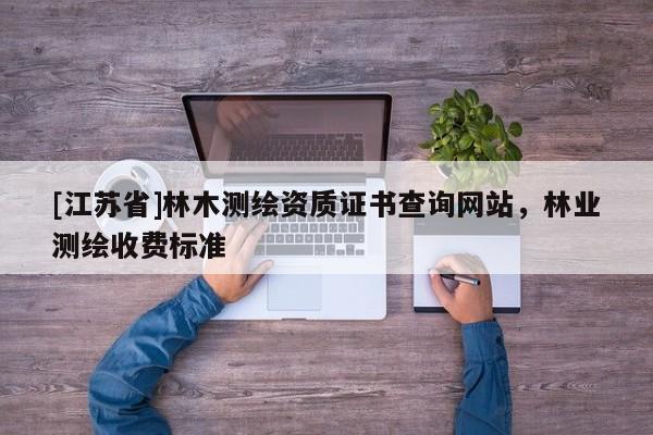 [江苏省]林木测绘资质证书查询网站，林业测绘收费标准