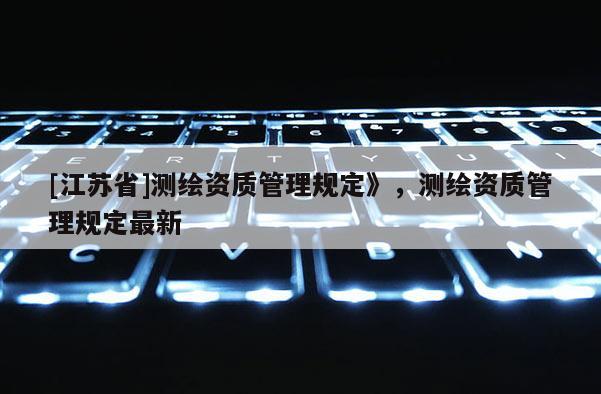 [江苏省]测绘资质管理规定》，测绘资质管理规定最新