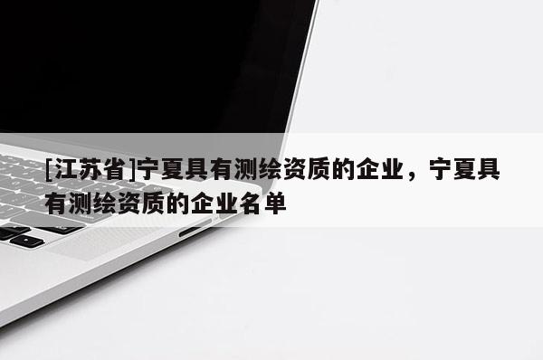[江苏省]宁夏具有测绘资质的企业，宁夏具有测绘资质的企业名单