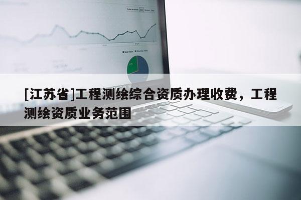 [江苏省]工程测绘综合资质办理收费，工程测绘资质业务范围