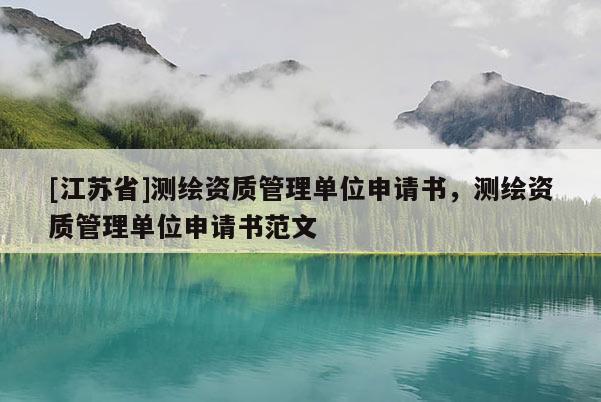 [江苏省]测绘资质管理单位申请书，测绘资质管理单位申请书范文