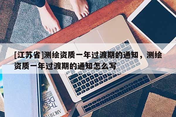 [江苏省]测绘资质一年过渡期的通知，测绘资质一年过渡期的通知怎么写