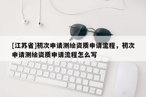 [江苏省]初次申请测绘资质申请流程，初次申请测绘资质申请流程怎么写