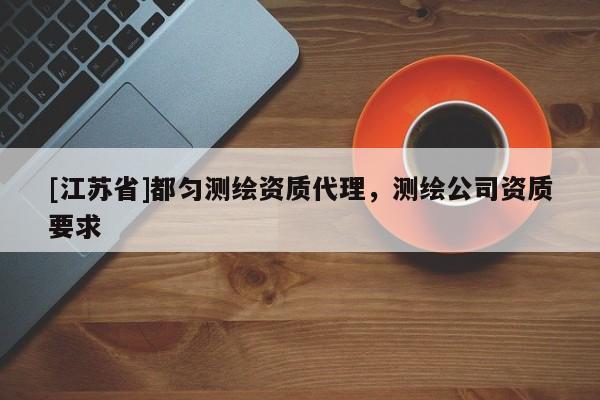 [江苏省]都匀测绘资质代理，测绘公司资质要求