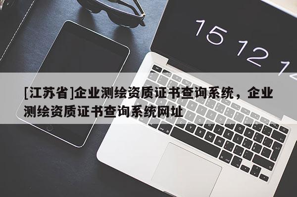 [江苏省]企业测绘资质证书查询系统，企业测绘资质证书查询系统网址
