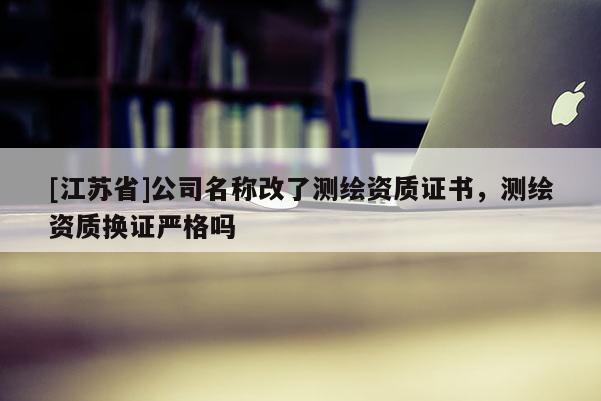 [江苏省]公司名称改了测绘资质证书，测绘资质换证严格吗