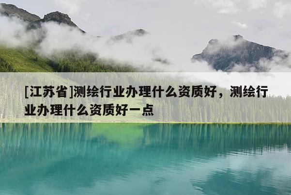 [江苏省]测绘行业办理什么资质好，测绘行业办理什么资质好一点