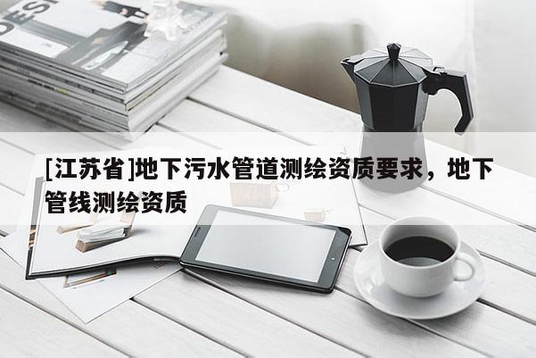 [江苏省]地下污水管道测绘资质要求，地下管线测绘资质