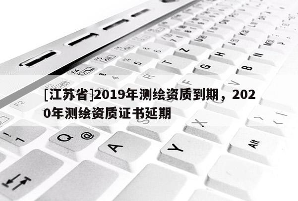 [江苏省]2019年测绘资质到期，2020年测绘资质证书延期
