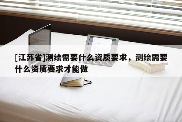 [江苏省]测绘需要什么资质要求，测绘需要什么资质要求才能做