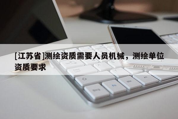 [江苏省]测绘资质需要人员机械，测绘单位资质要求