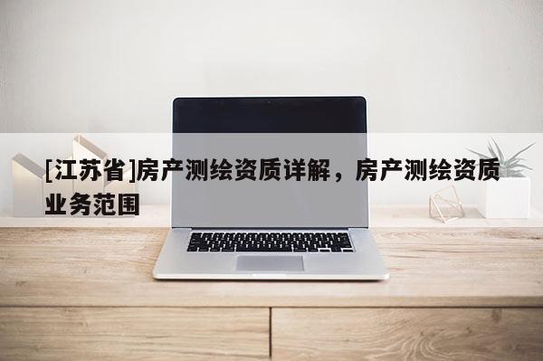 [江苏省]房产测绘资质详解，房产测绘资质业务范围