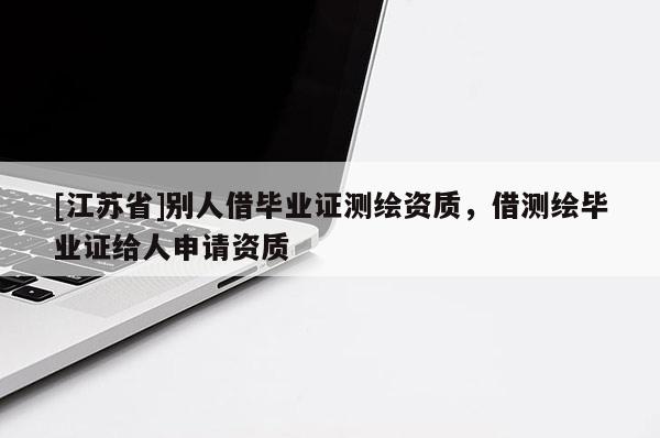 [江苏省]别人借毕业证测绘资质，借测绘毕业证给人申请资质