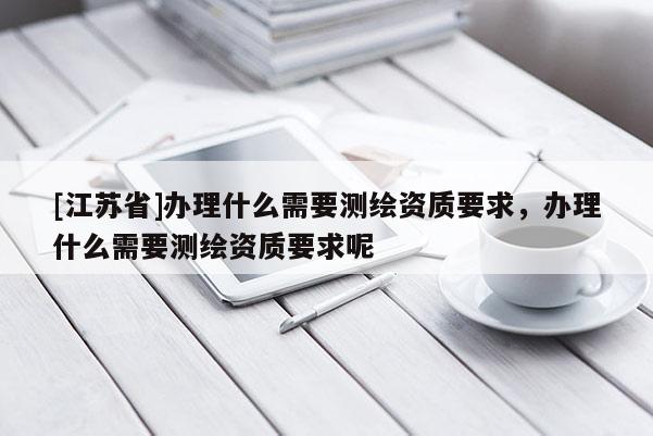 [江苏省]办理什么需要测绘资质要求，办理什么需要测绘资质要求呢