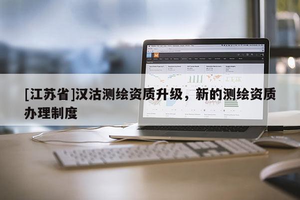 [江苏省]汉沽测绘资质升级，新的测绘资质办理制度