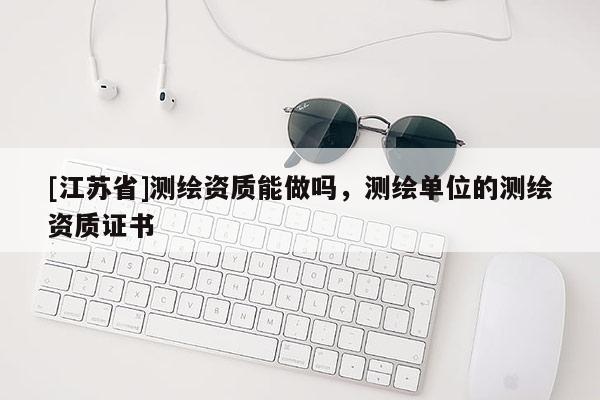[江苏省]测绘资质能做吗，测绘单位的测绘资质证书