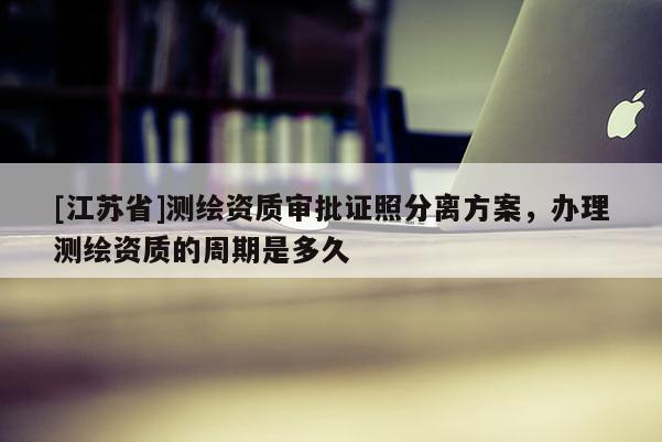 [江苏省]测绘资质审批证照分离方案，办理测绘资质的周期是多久