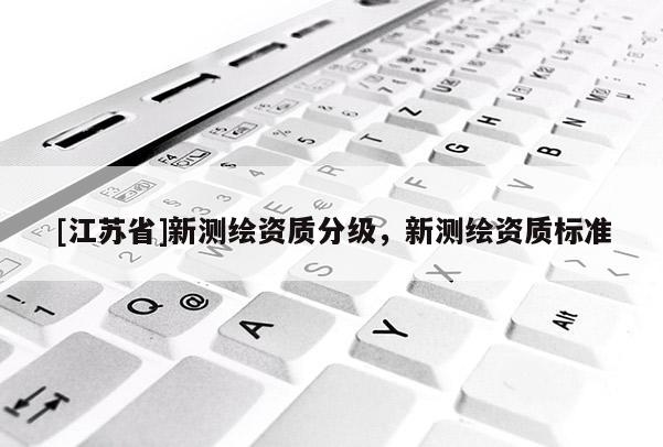 [江苏省]新测绘资质分级，新测绘资质标准
