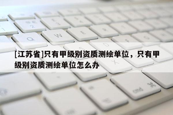 [江苏省]只有甲级别资质测绘单位，只有甲级别资质测绘单位怎么办