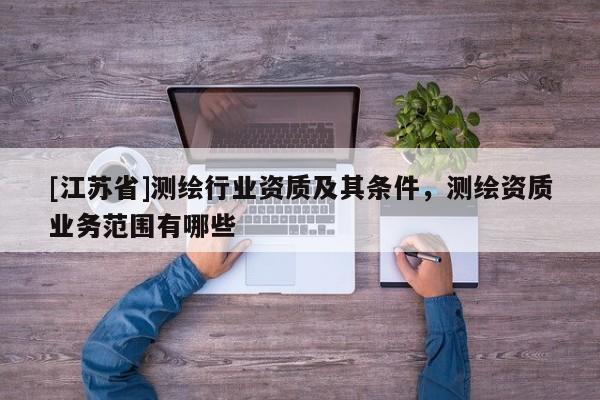 [江苏省]测绘行业资质及其条件，测绘资质业务范围有哪些
