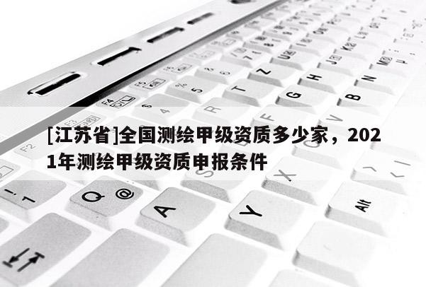 [江苏省]全国测绘甲级资质多少家，2021年测绘甲级资质申报条件