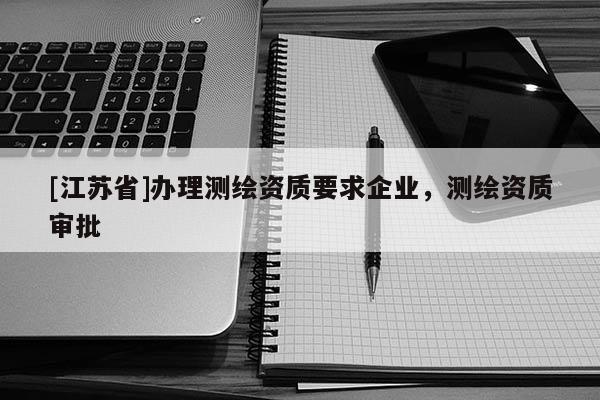 [江苏省]办理测绘资质要求企业，测绘资质审批