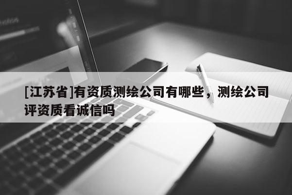 [江苏省]有资质测绘公司有哪些，测绘公司评资质看诚信吗