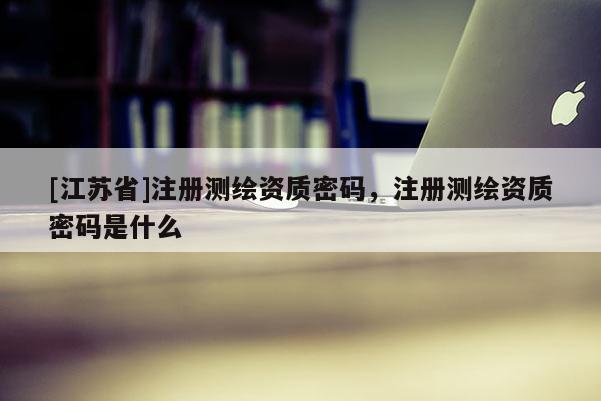 [江苏省]注册测绘资质密码，注册测绘资质密码是什么