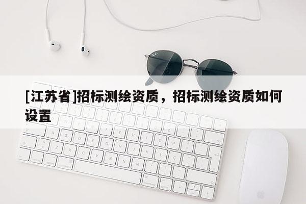[江苏省]招标测绘资质，招标测绘资质如何设置