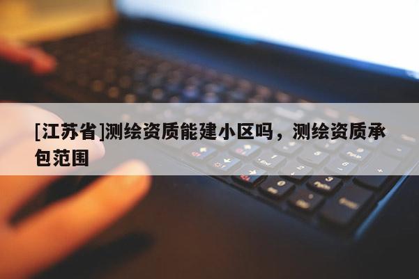 [江苏省]测绘资质能建小区吗，测绘资质承包范围